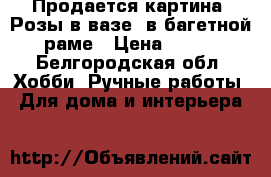 Продается картина “Розы в вазе“ в багетной раме › Цена ­ 700 - Белгородская обл. Хобби. Ручные работы » Для дома и интерьера   